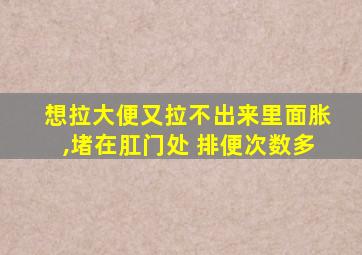 想拉大便又拉不出来里面胀,堵在肛门处 排便次数多